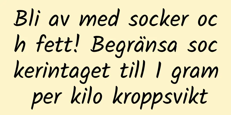 Bli av med socker och fett! Begränsa sockerintaget till 1 gram per kilo kroppsvikt