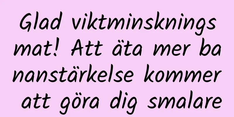 Glad viktminskningsmat! Att äta mer bananstärkelse kommer att göra dig smalare