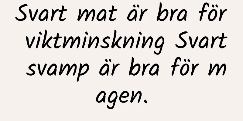 Svart mat är bra för viktminskning Svart svamp är bra för magen.