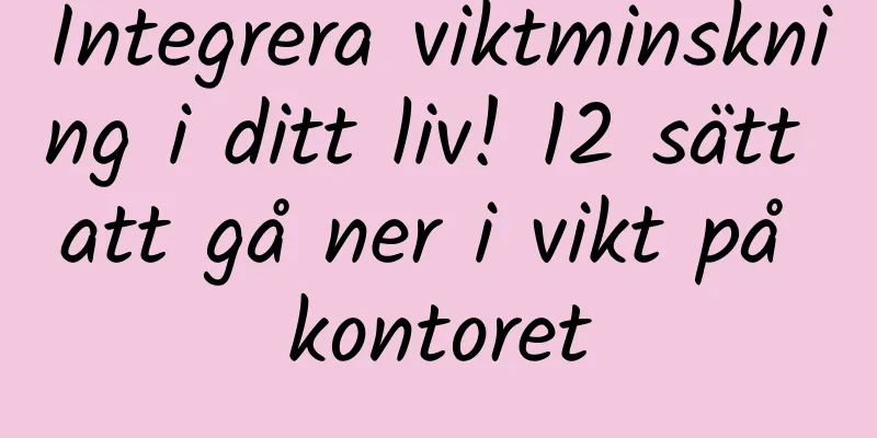 Integrera viktminskning i ditt liv! 12 sätt att gå ner i vikt på kontoret