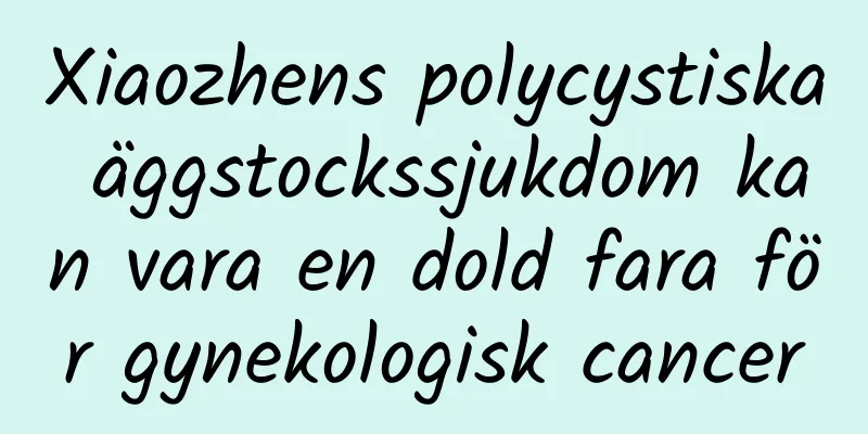 Xiaozhens polycystiska äggstockssjukdom kan vara en dold fara för gynekologisk cancer