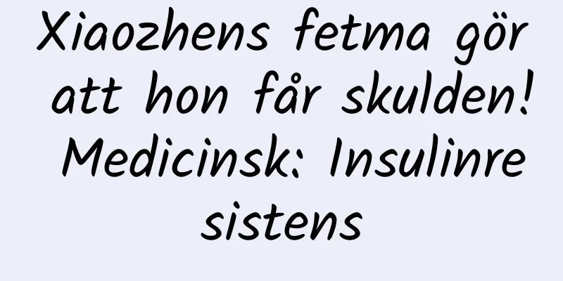 Xiaozhens fetma gör att hon får skulden! Medicinsk: Insulinresistens