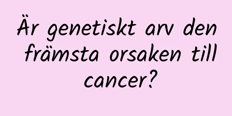 Är genetiskt arv den främsta orsaken till cancer?