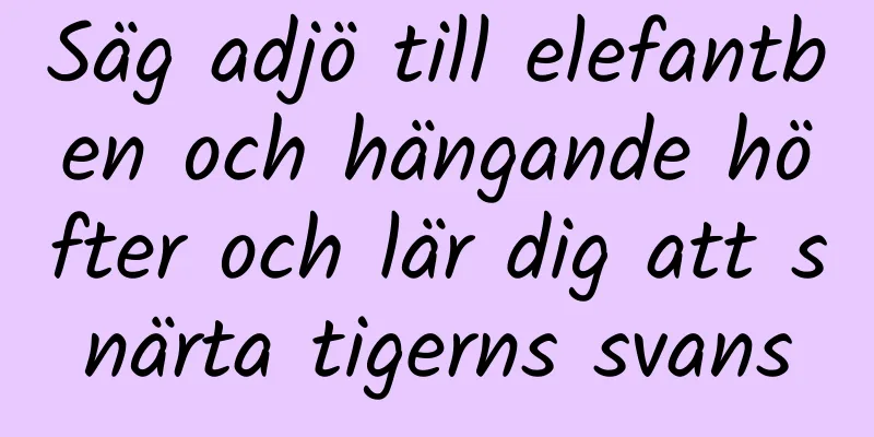 Säg adjö till elefantben och hängande höfter och lär dig att snärta tigerns svans