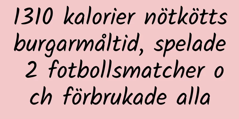 1310 kalorier nötköttsburgarmåltid, spelade 2 fotbollsmatcher och förbrukade alla