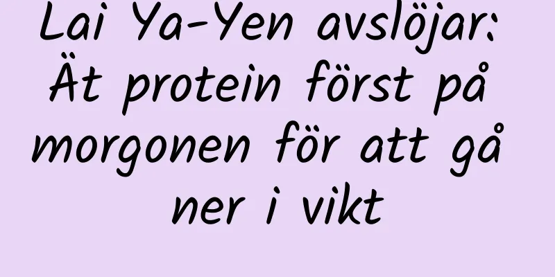 Lai Ya-Yen avslöjar: Ät protein först på morgonen för att gå ner i vikt