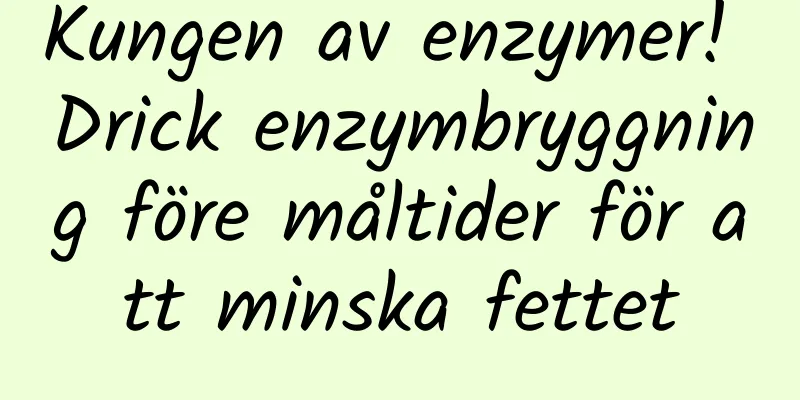 Kungen av enzymer! Drick enzymbryggning före måltider för att minska fettet