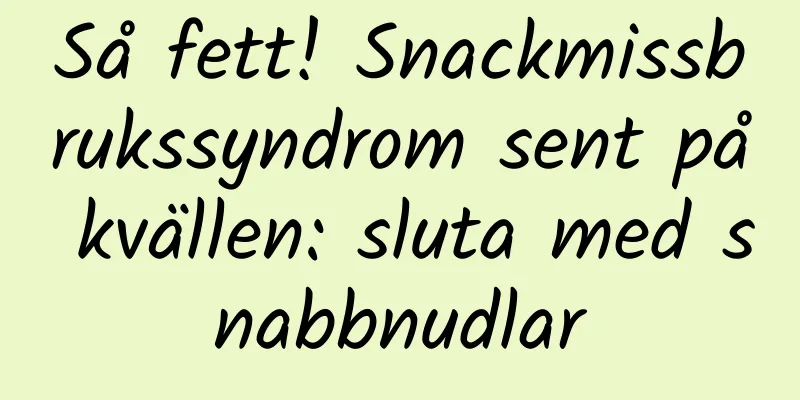 Så fett! Snackmissbrukssyndrom sent på kvällen: sluta med snabbnudlar