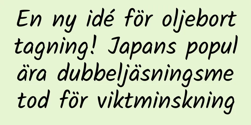 En ny idé för oljeborttagning! Japans populära dubbeljäsningsmetod för viktminskning