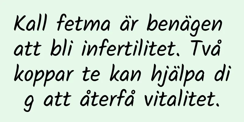 Kall fetma är benägen att bli infertilitet. Två koppar te kan hjälpa dig att återfå vitalitet.