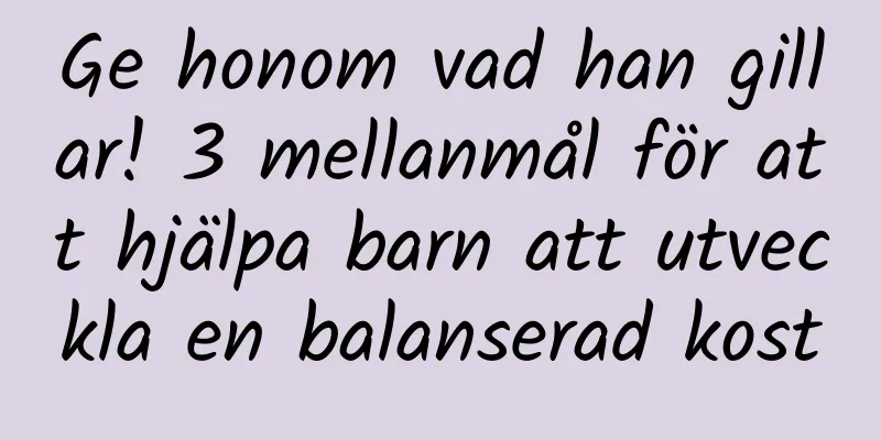 Ge honom vad han gillar! 3 mellanmål för att hjälpa barn att utveckla en balanserad kost