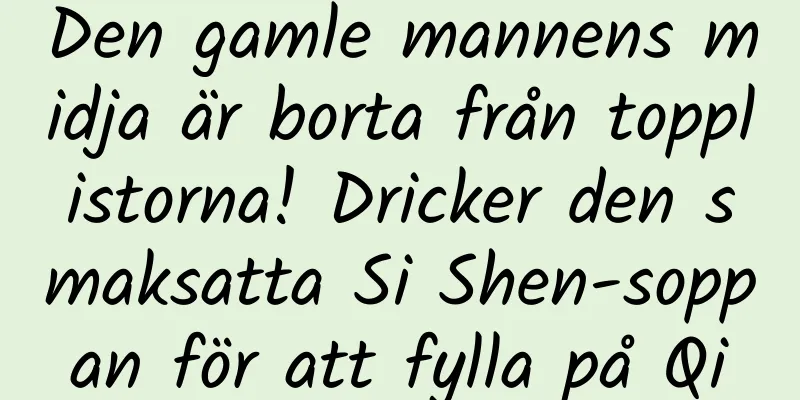 Den gamle mannens midja är borta från topplistorna! Dricker den smaksatta Si Shen-soppan för att fylla på Qi