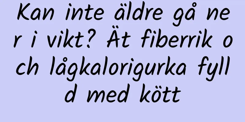 Kan inte äldre gå ner i vikt? Ät fiberrik och lågkalorigurka fylld med kött