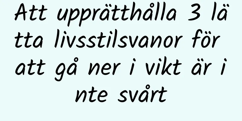 Att upprätthålla 3 lätta livsstilsvanor för att gå ner i vikt är inte svårt