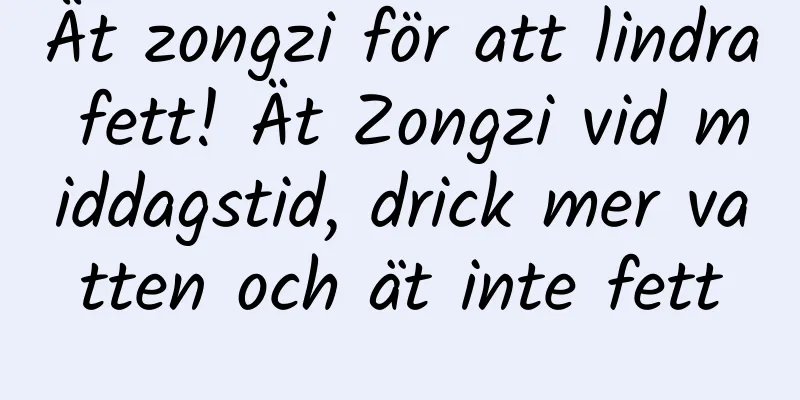 Ät zongzi för att lindra fett! Ät Zongzi vid middagstid, drick mer vatten och ät inte fett