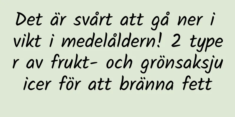 Det är svårt att gå ner i vikt i medelåldern! 2 typer av frukt- och grönsaksjuicer för att bränna fett