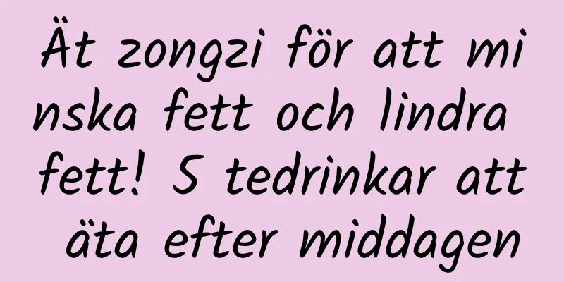 Ät zongzi för att minska fett och lindra fett! 5 tedrinkar att äta efter middagen