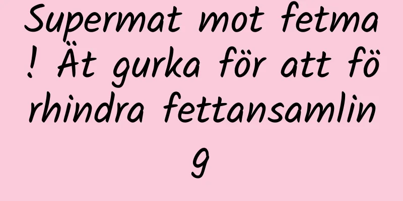 Supermat mot fetma! Ät gurka för att förhindra fettansamling