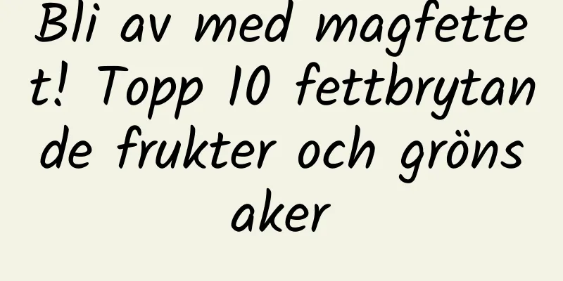 Bli av med magfettet! Topp 10 fettbrytande frukter och grönsaker