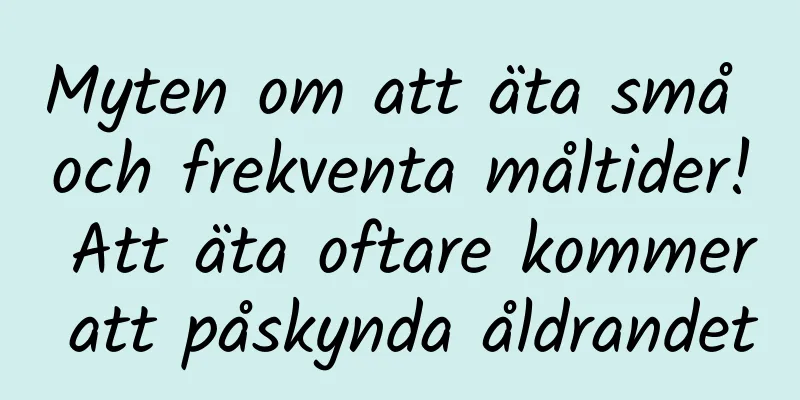Myten om att äta små och frekventa måltider! Att äta oftare kommer att påskynda åldrandet