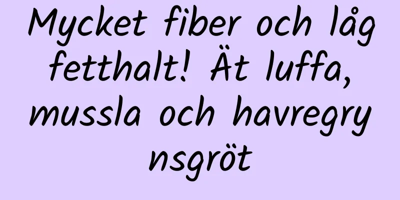 Mycket fiber och låg fetthalt! Ät luffa, mussla och havregrynsgröt