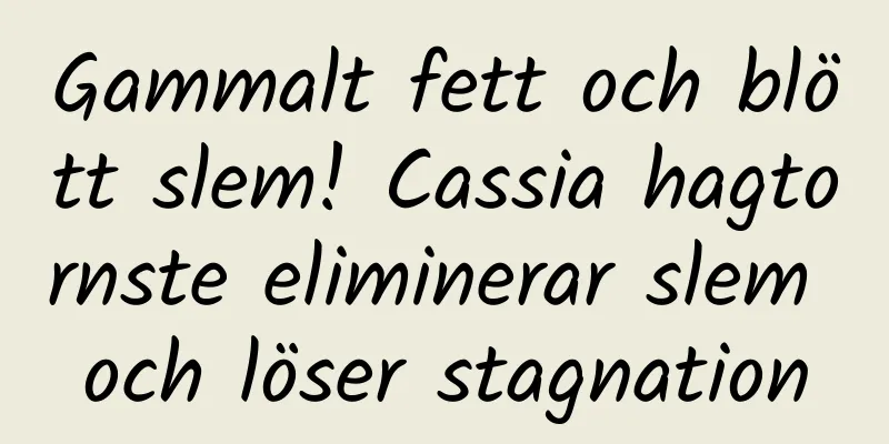 Gammalt fett och blött slem! Cassia hagtornste eliminerar slem och löser stagnation