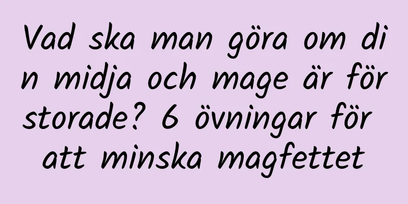 Vad ska man göra om din midja och mage är förstorade? 6 övningar för att minska magfettet