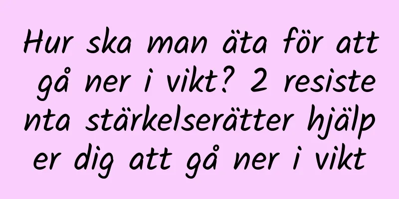 Hur ska man äta för att gå ner i vikt? 2 resistenta stärkelserätter hjälper dig att gå ner i vikt