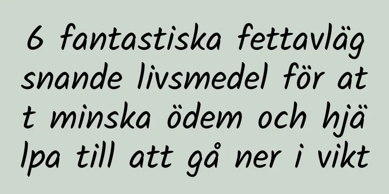 6 fantastiska fettavlägsnande livsmedel för att minska ödem och hjälpa till att gå ner i vikt