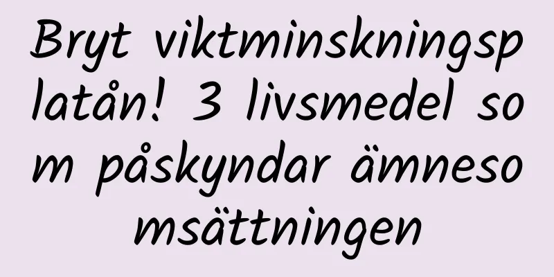 Bryt viktminskningsplatån! 3 livsmedel som påskyndar ämnesomsättningen