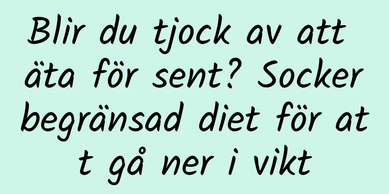 Blir du tjock av att äta för sent? Sockerbegränsad diet för att gå ner i vikt