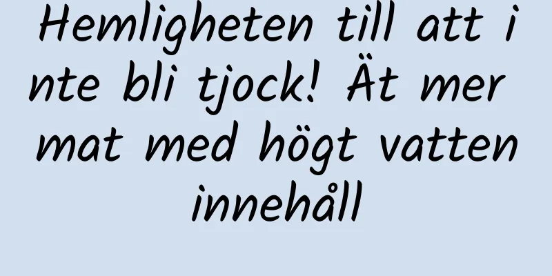 Hemligheten till att inte bli tjock! Ät mer mat med högt vatteninnehåll