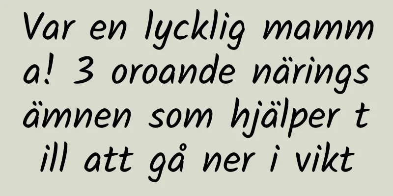 Var en lycklig mamma! 3 oroande näringsämnen som hjälper till att gå ner i vikt