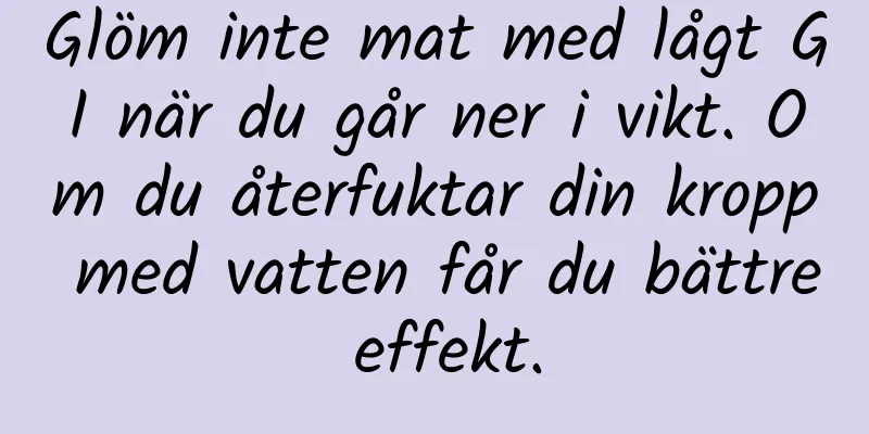 Glöm inte mat med lågt GI när du går ner i vikt. Om du återfuktar din kropp med vatten får du bättre effekt.