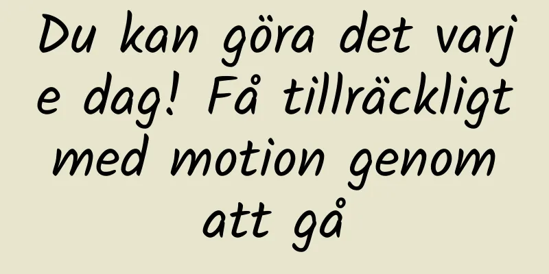 Du kan göra det varje dag! Få tillräckligt med motion genom att gå