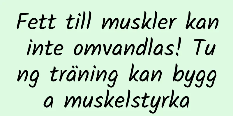 Fett till muskler kan inte omvandlas! Tung träning kan bygga muskelstyrka