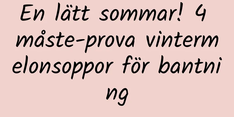 En lätt sommar! 4 måste-prova vintermelonsoppor för bantning