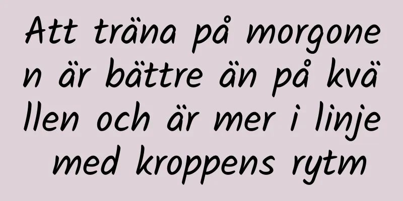 Att träna på morgonen är bättre än på kvällen och är mer i linje med kroppens rytm