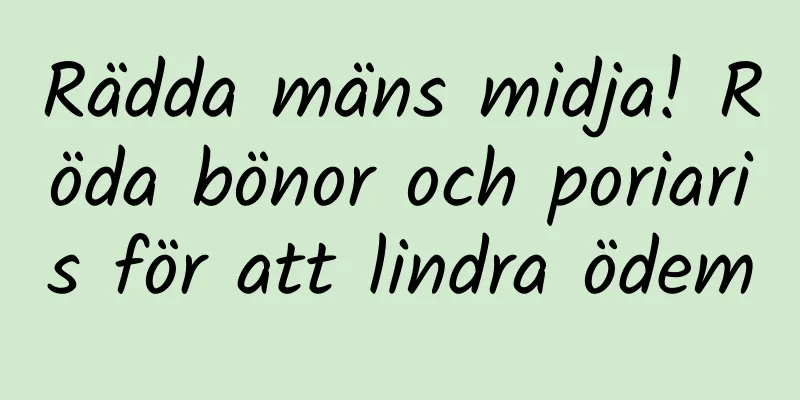 Rädda mäns midja! Röda bönor och poriaris för att lindra ödem