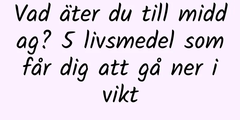 Vad äter du till middag? 5 livsmedel som får dig att gå ner i vikt