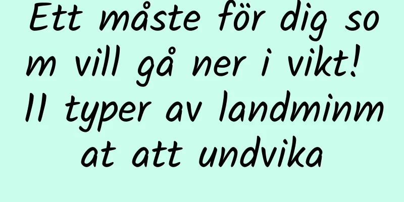 Ett måste för dig som vill gå ner i vikt! 11 typer av landminmat att undvika