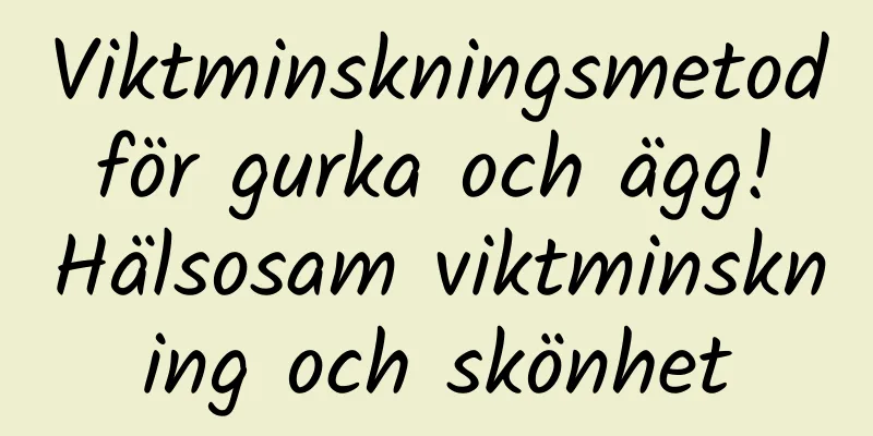 Viktminskningsmetod för gurka och ägg! Hälsosam viktminskning och skönhet