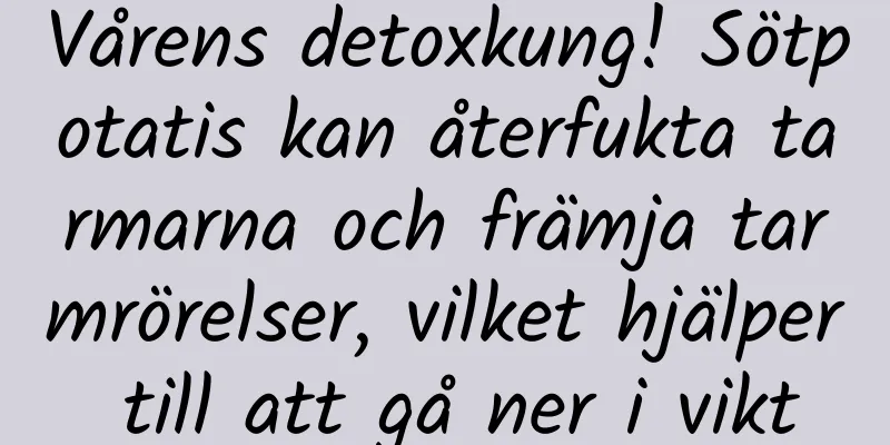 Vårens detoxkung! Sötpotatis kan återfukta tarmarna och främja tarmrörelser, vilket hjälper till att gå ner i vikt