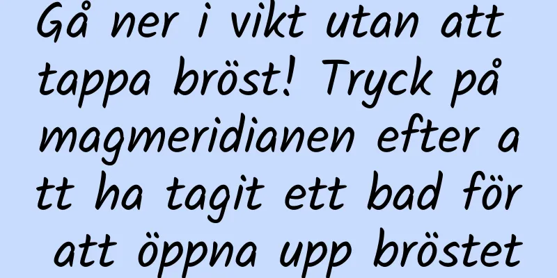 Gå ner i vikt utan att tappa bröst! Tryck på magmeridianen efter att ha tagit ett bad för att öppna upp bröstet