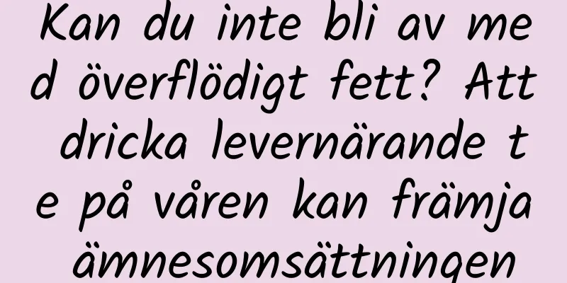 Kan du inte bli av med överflödigt fett? Att dricka levernärande te på våren kan främja ämnesomsättningen