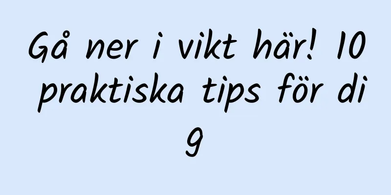Gå ner i vikt här! 10 praktiska tips för dig