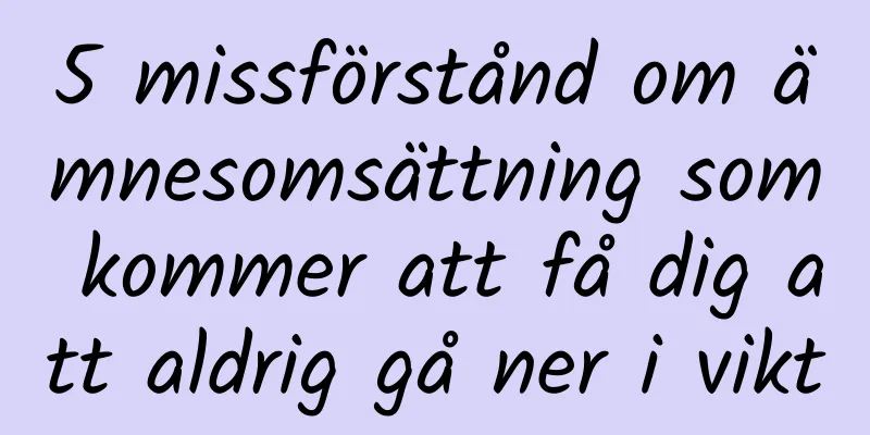 5 missförstånd om ämnesomsättning som kommer att få dig att aldrig gå ner i vikt
