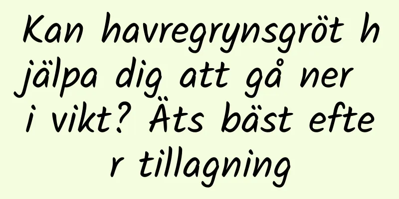 Kan havregrynsgröt hjälpa dig att gå ner i vikt? Äts bäst efter tillagning