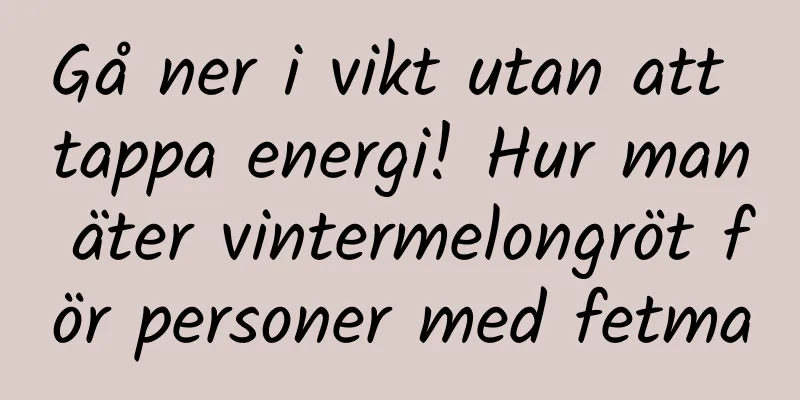 Gå ner i vikt utan att tappa energi! Hur man äter vintermelongröt för personer med fetma