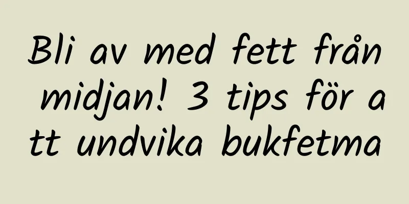 Bli av med fett från midjan! 3 tips för att undvika bukfetma